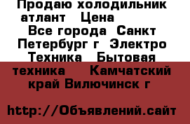 Продаю холодильник атлант › Цена ­ 5 500 - Все города, Санкт-Петербург г. Электро-Техника » Бытовая техника   . Камчатский край,Вилючинск г.